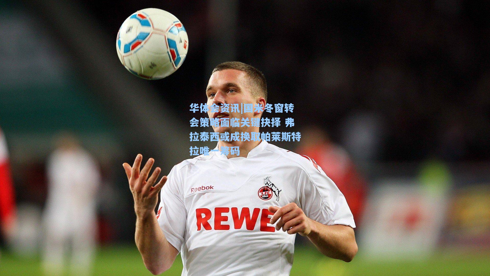 国米冬窗转会策略面临关键抉择 弗拉泰西或成换取帕莱斯特拉唯一筹码