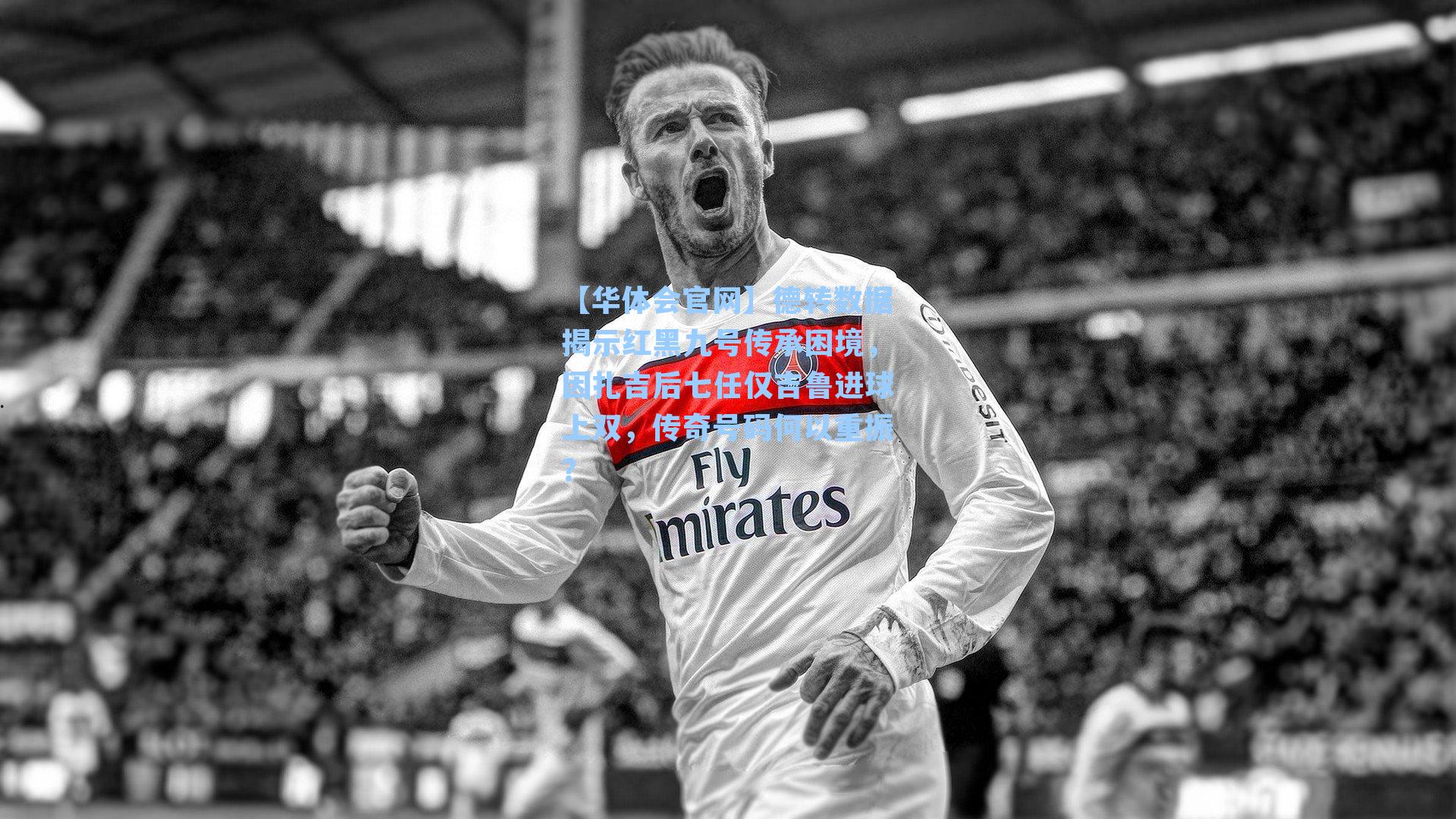 德转数据揭示红黑九号传承困境，因扎吉后七任仅吉鲁进球上双，传奇号码何以重振？