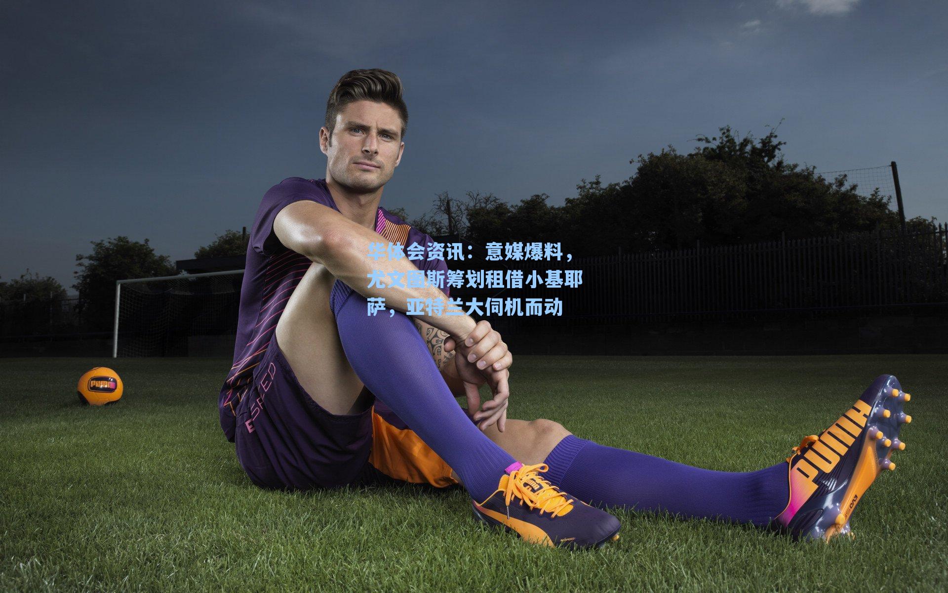 华体会资讯：意媒爆料，尤文图斯筹划租借小基耶萨，亚特兰大伺机而动