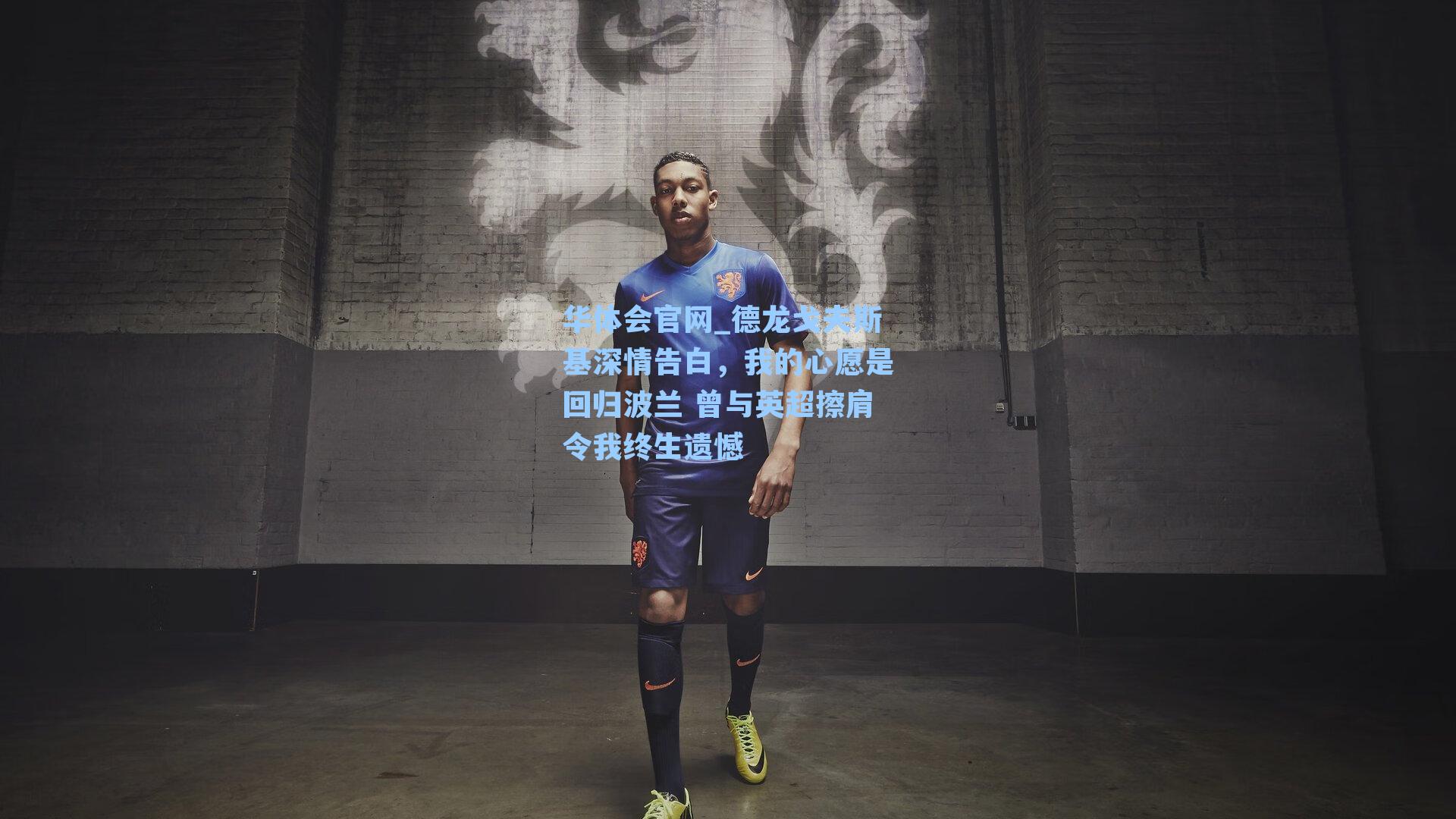 德龙戈夫斯基深情告白，我的心愿是回归波兰 曾与英超擦肩令我终生遗憾