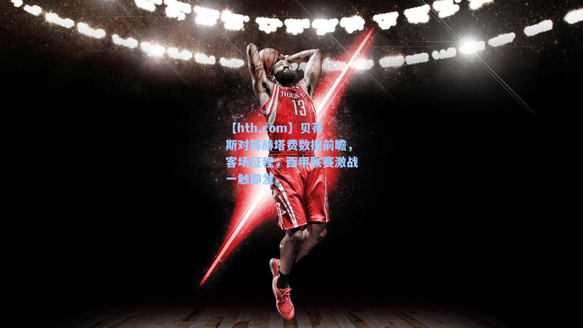 贝蒂斯对阵赫塔费数据前瞻，客场征程，西甲联赛激战一触即发