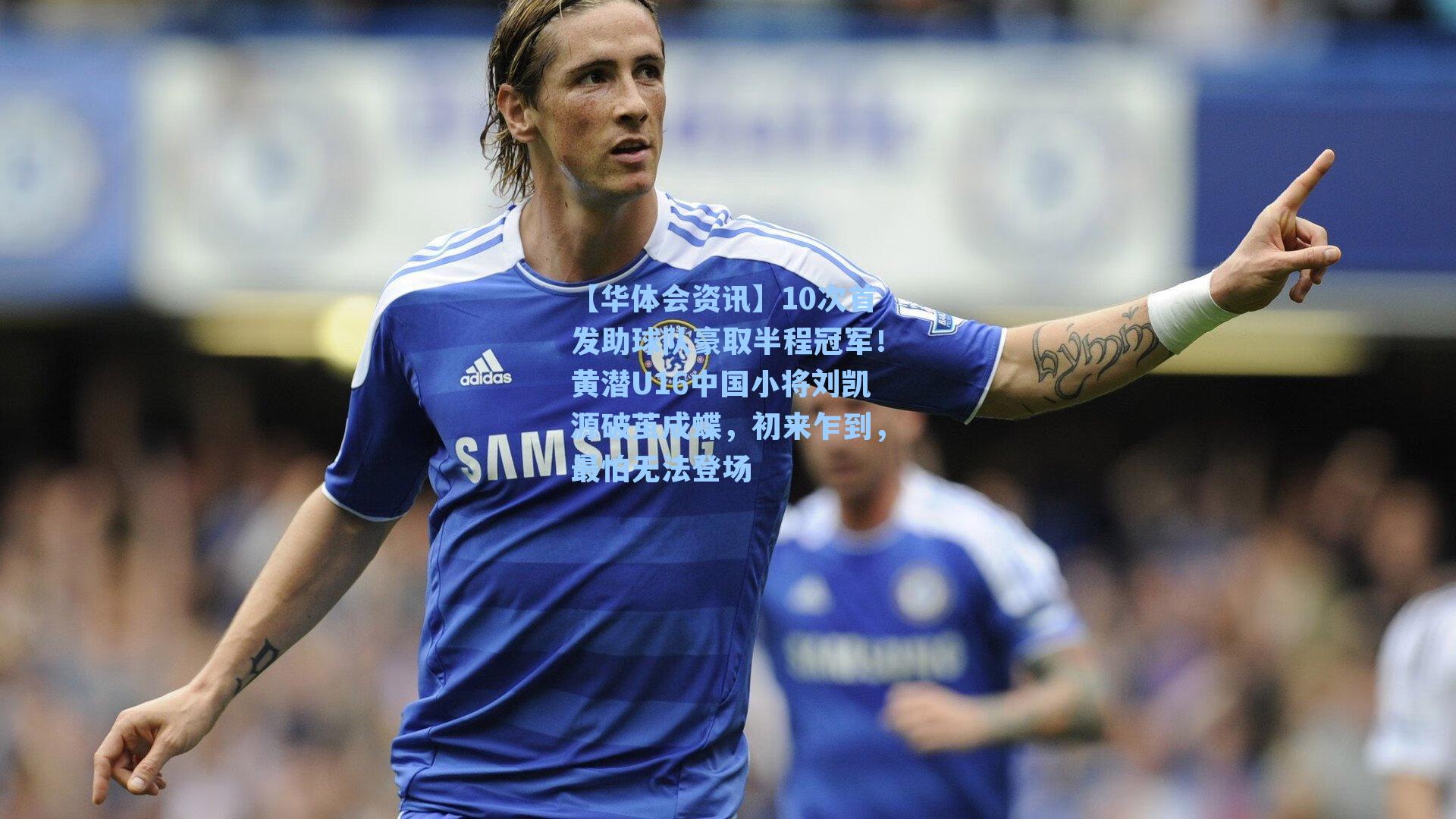 10次首发助球队豪取半程冠军！黄潜U16中国小将刘凯源破茧成蝶，初来乍到，最怕无法登场