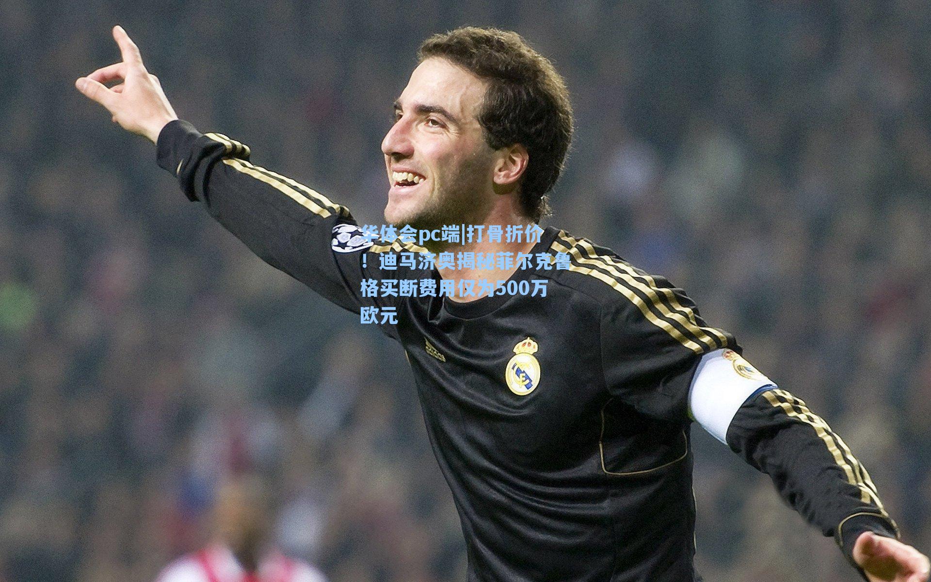 华体会pc端|打骨折价！迪马济奥揭秘菲尔克鲁格买断费用仅为500万欧元