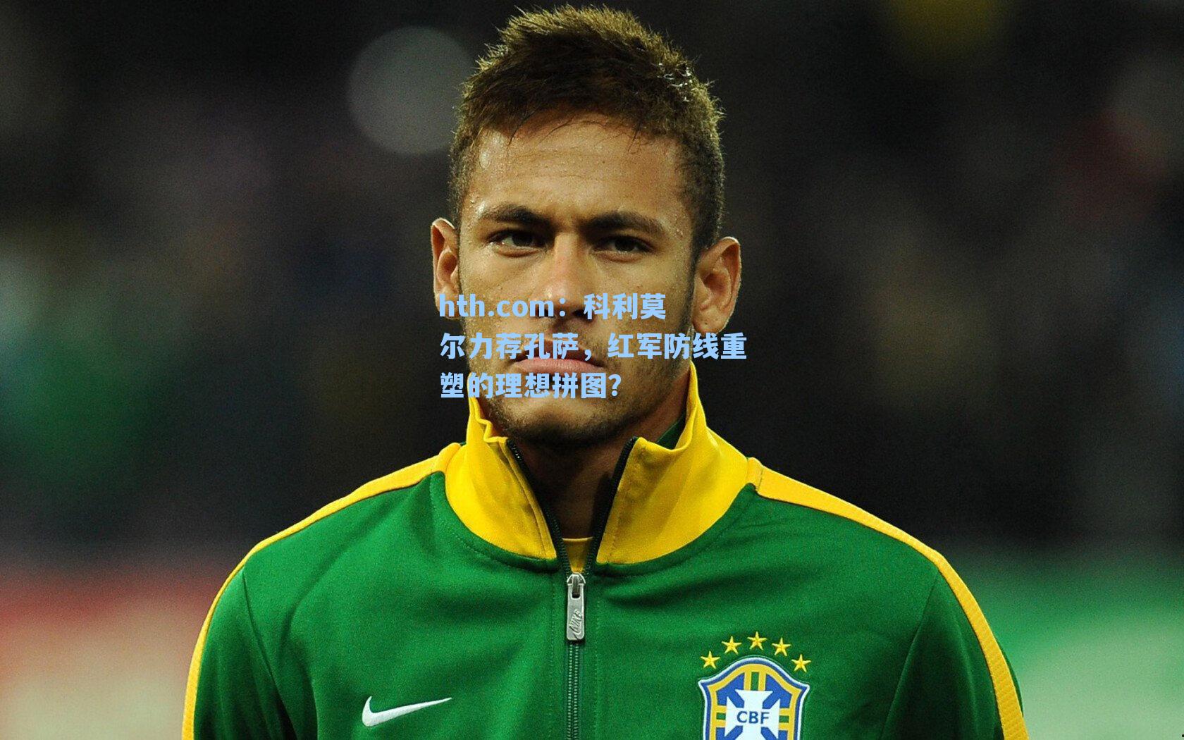 科利莫尔力荐孔萨，红军防线重塑的理想拼图？