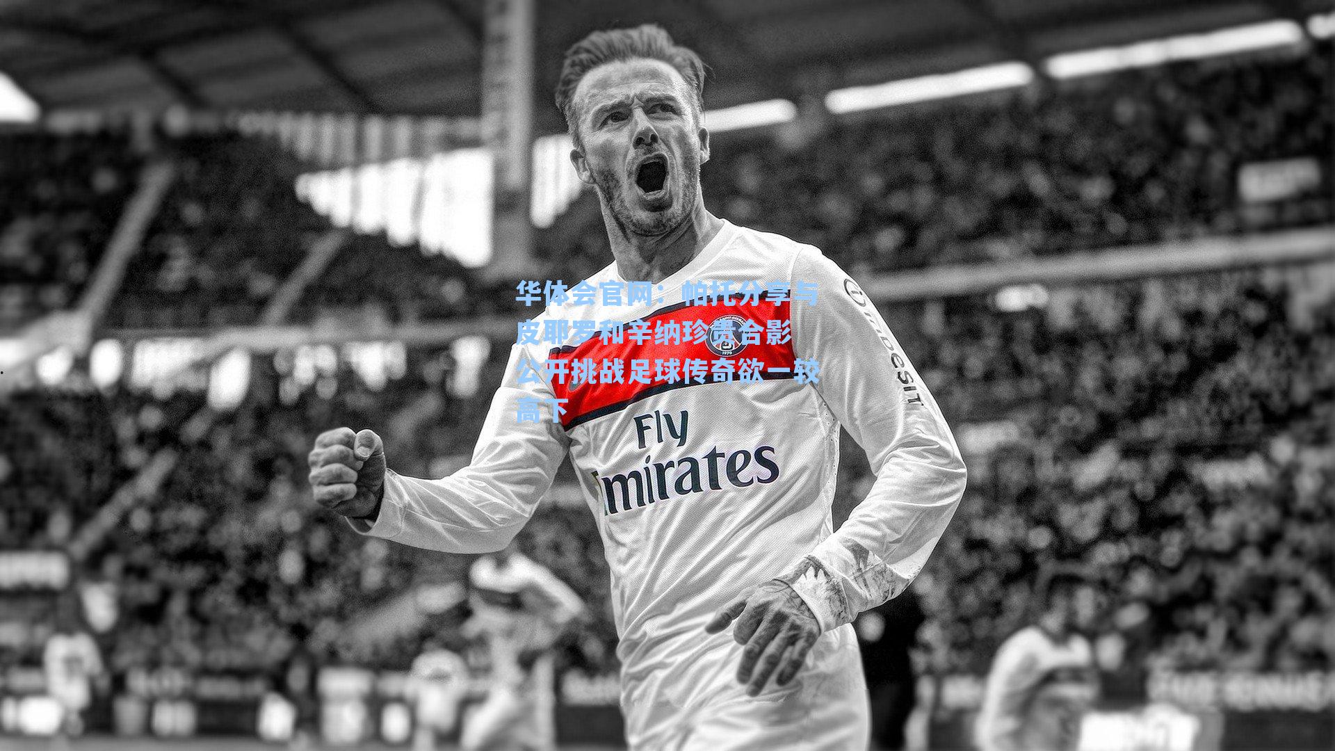 帕托分享与皮耶罗和辛纳珍贵合影 公开挑战足球传奇欲一较高下