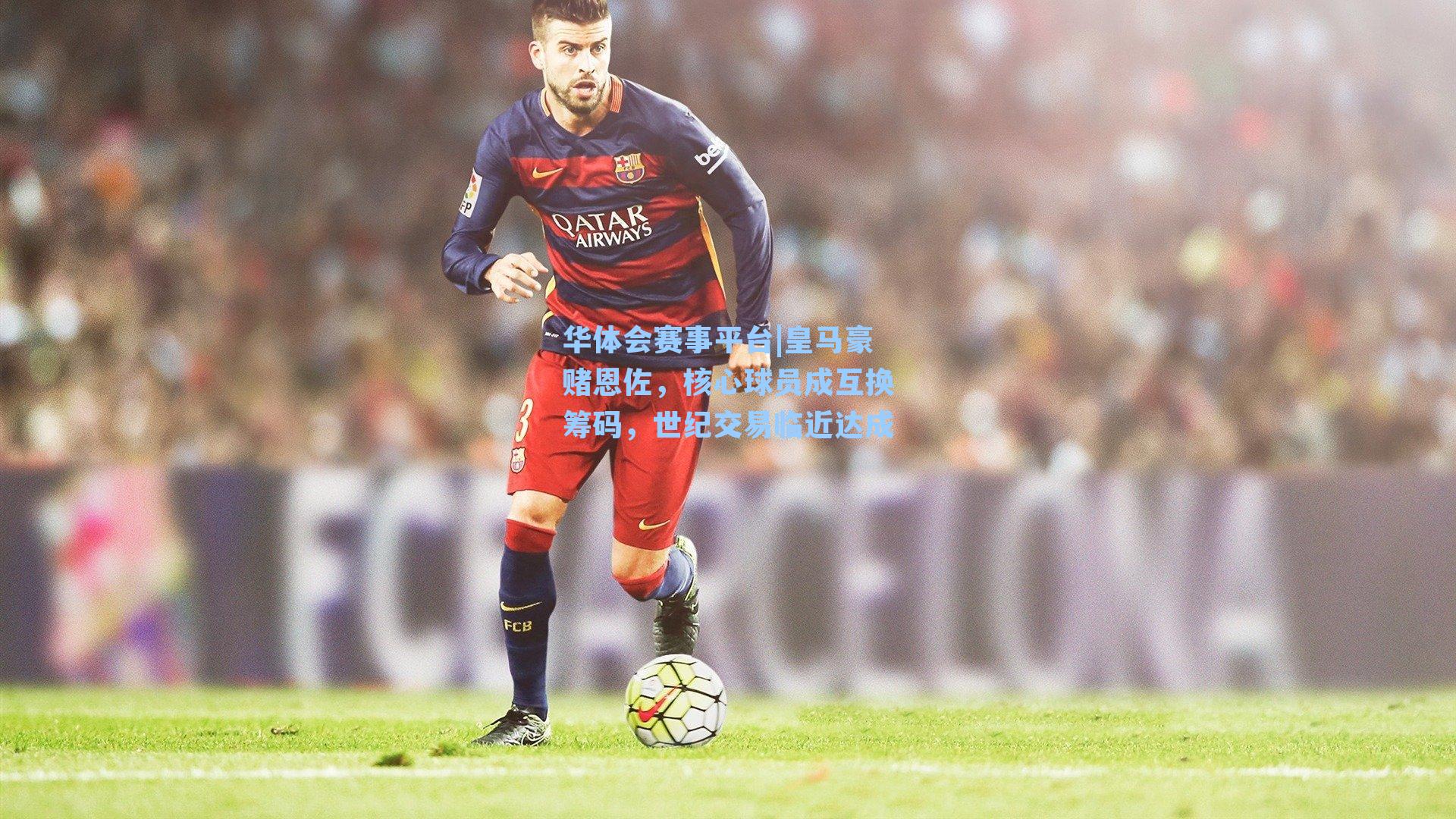 皇马豪赌恩佐,核心球员成互换筹码,世纪交易临近达成