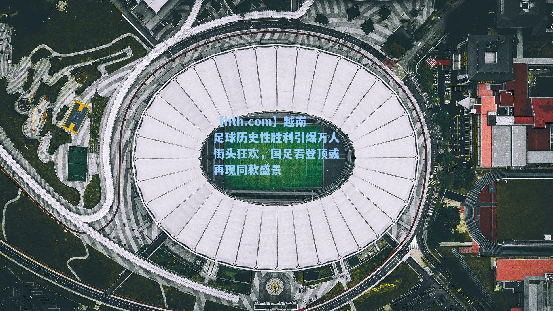 【hth.com】越南足球历史性胜利引爆万人街头狂欢，国足若登顶或再现同款盛景