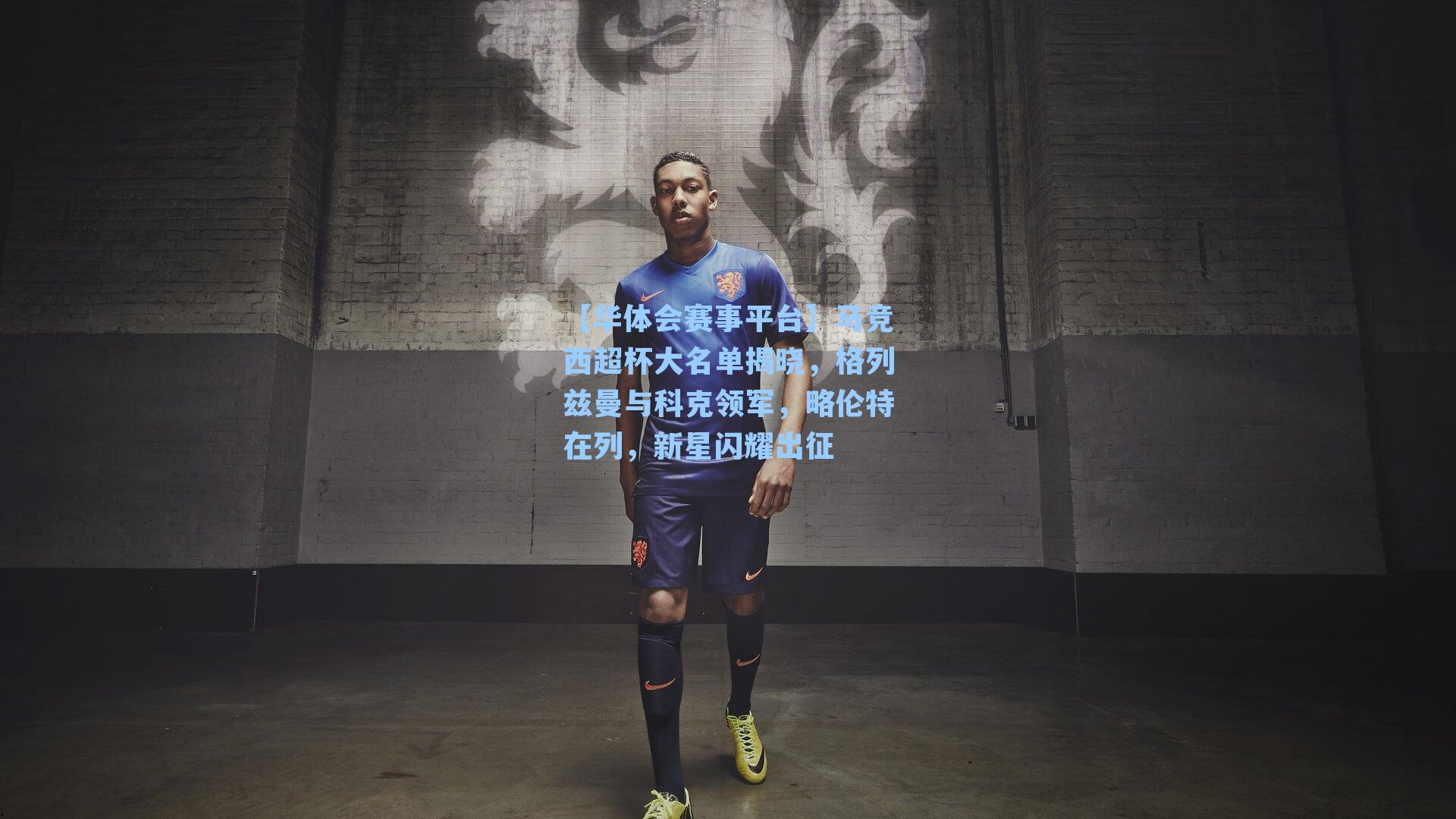 马竞西超杯大名单揭晓，格列兹曼与科克领军，略伦特在列，新星闪耀出征