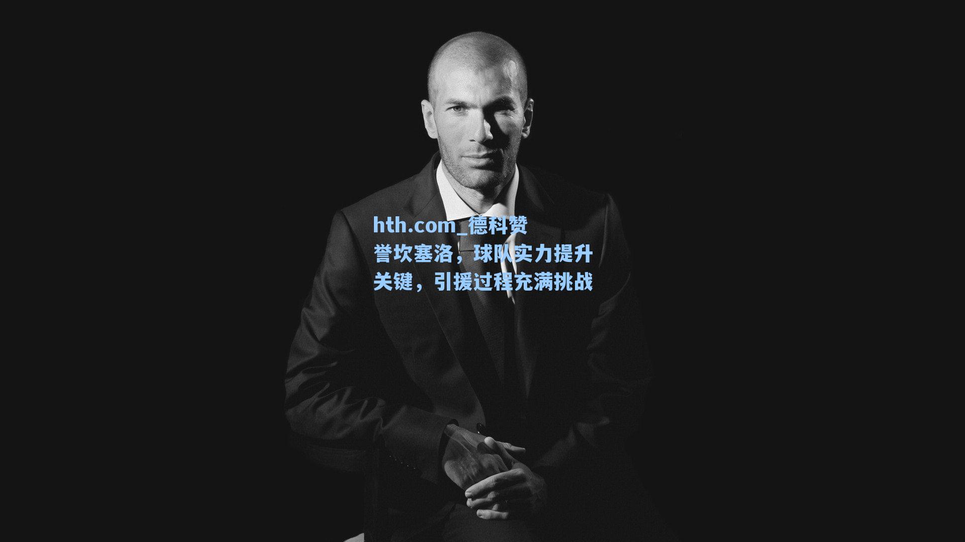 hth.com_德科赞誉坎塞洛，球队实力提升关键，引援过程充满挑战