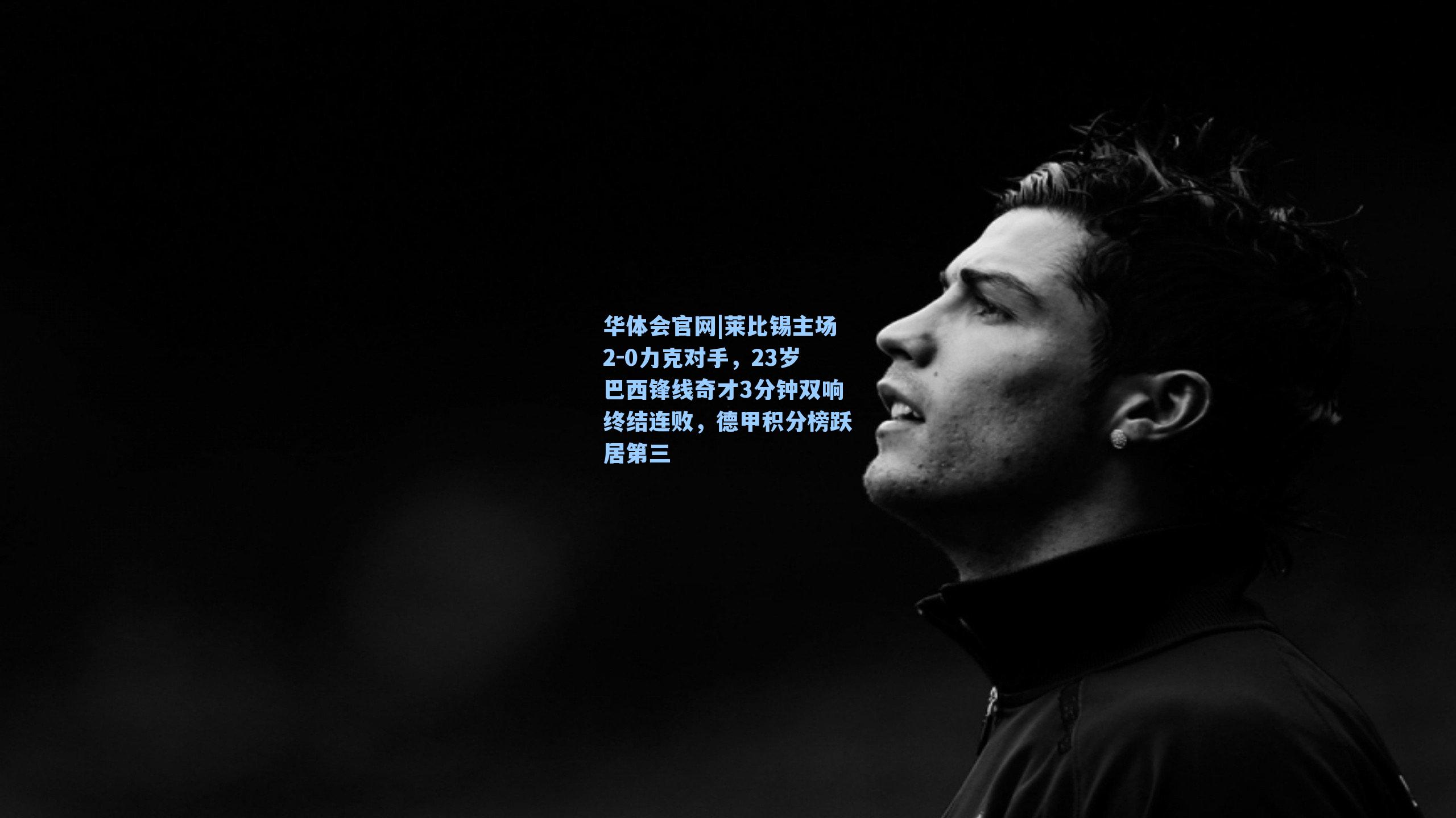 华体会官网|莱比锡主场2-0力克对手，23岁巴西锋线奇才3分钟双响终结连败，德甲积分榜跃居第三