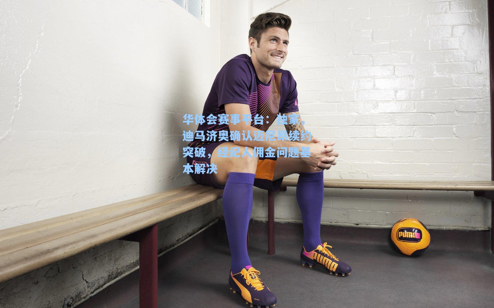 华体会赛事平台：独家，迪马济奥确认迈尼昂续约突破，经纪人佣金问题基本解决