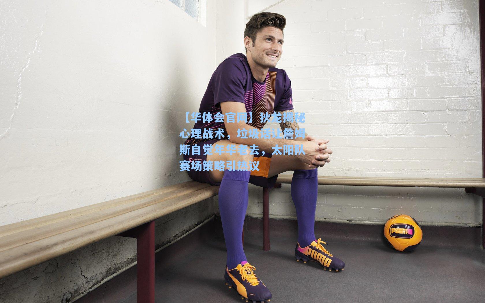 狄龙揭秘心理战术，垃圾话让詹姆斯自觉年华老去，太阳队赛场策略引热议