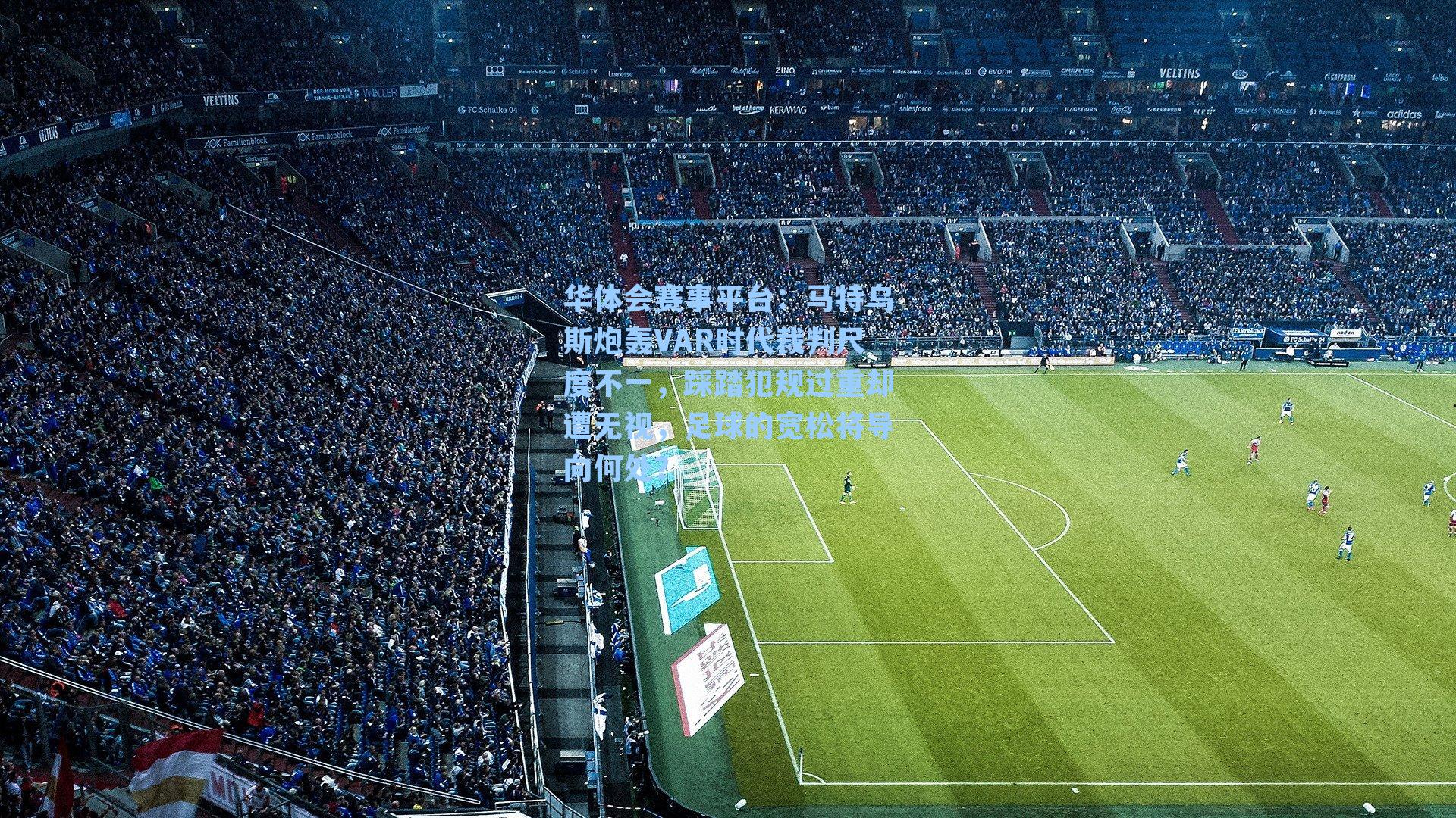 华体会赛事平台：马特乌斯炮轰VAR时代裁判尺度不一，踩踏犯规过重却遭无视，足球的宽松将导向何处？