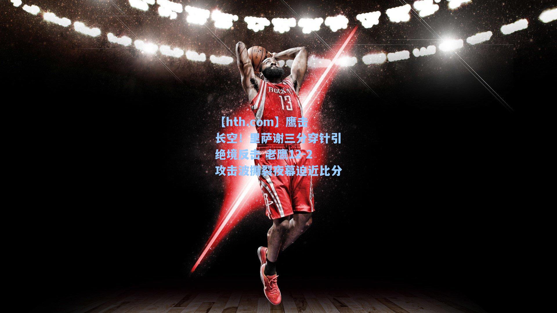 鹰击长空！里萨谢三分穿针引绝境反击 老鹰12-2攻击波撕裂夜幕迫近比分