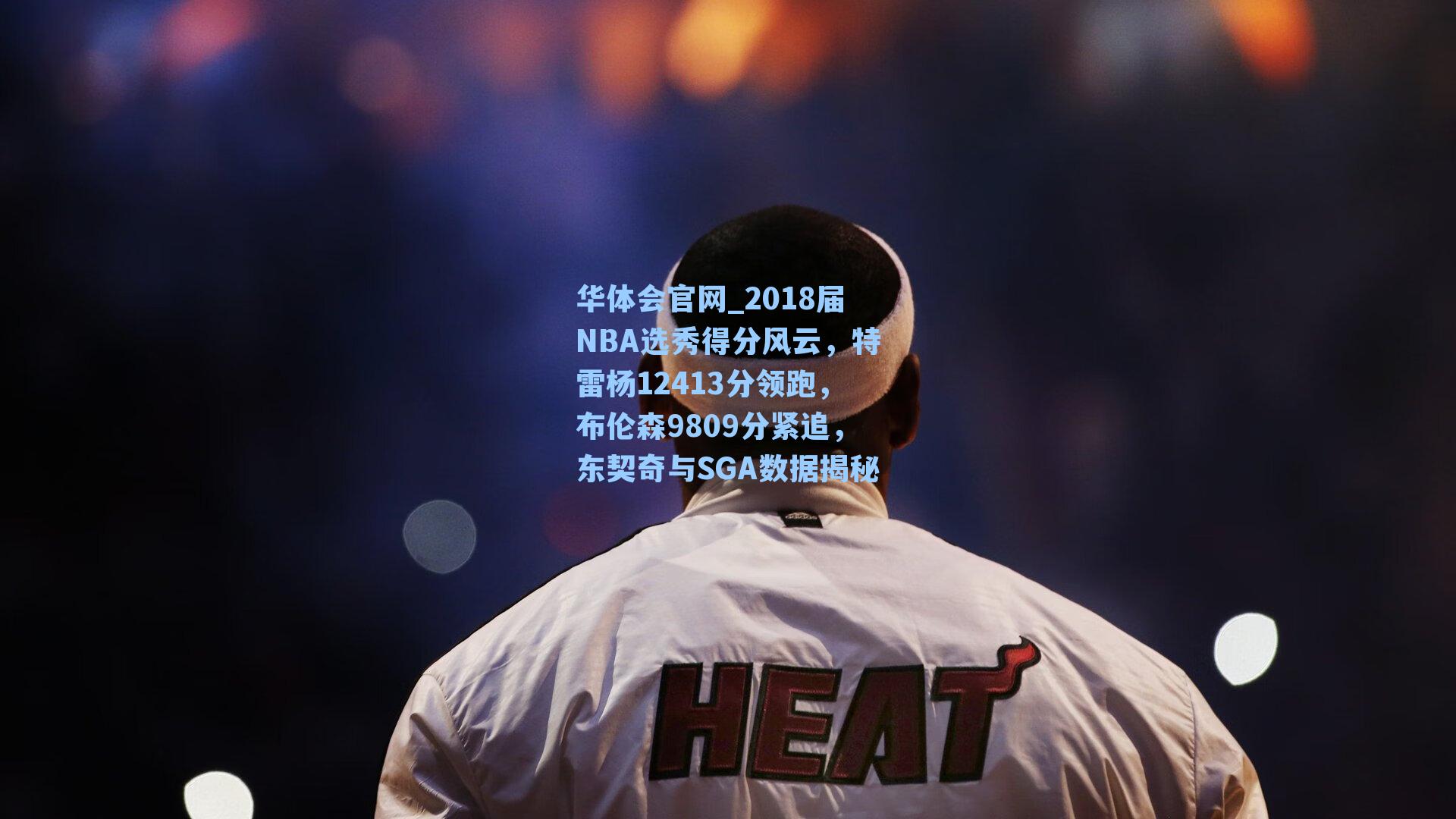2018届NBA选秀得分风云，特雷杨12413分领跑，布伦森9809分紧追，东契奇与SGA数据揭秘
