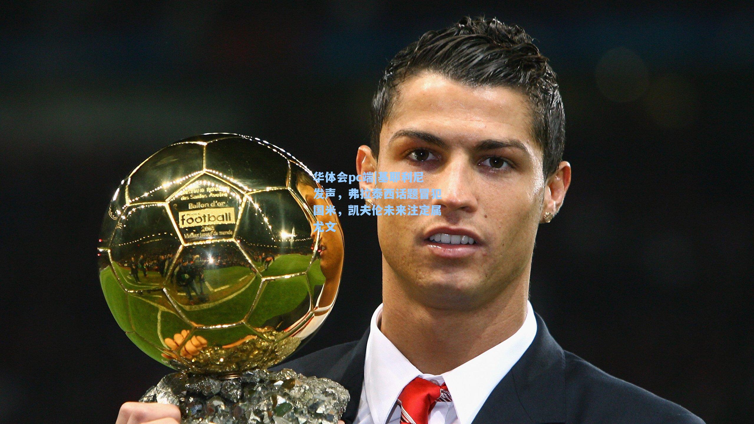 基耶利尼发声，弗拉泰西话题冒犯国米，凯夫伦未来注定属尤文