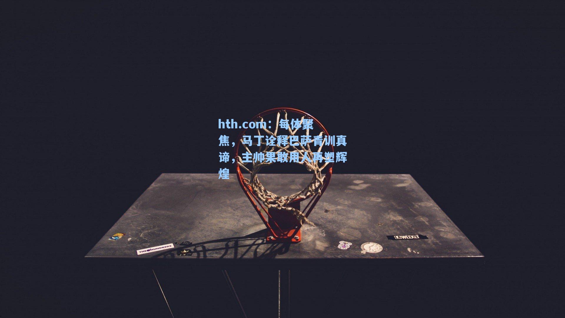 hth.com：每体聚焦，马丁诠释巴萨青训真谛，主帅果敢用人再塑辉煌