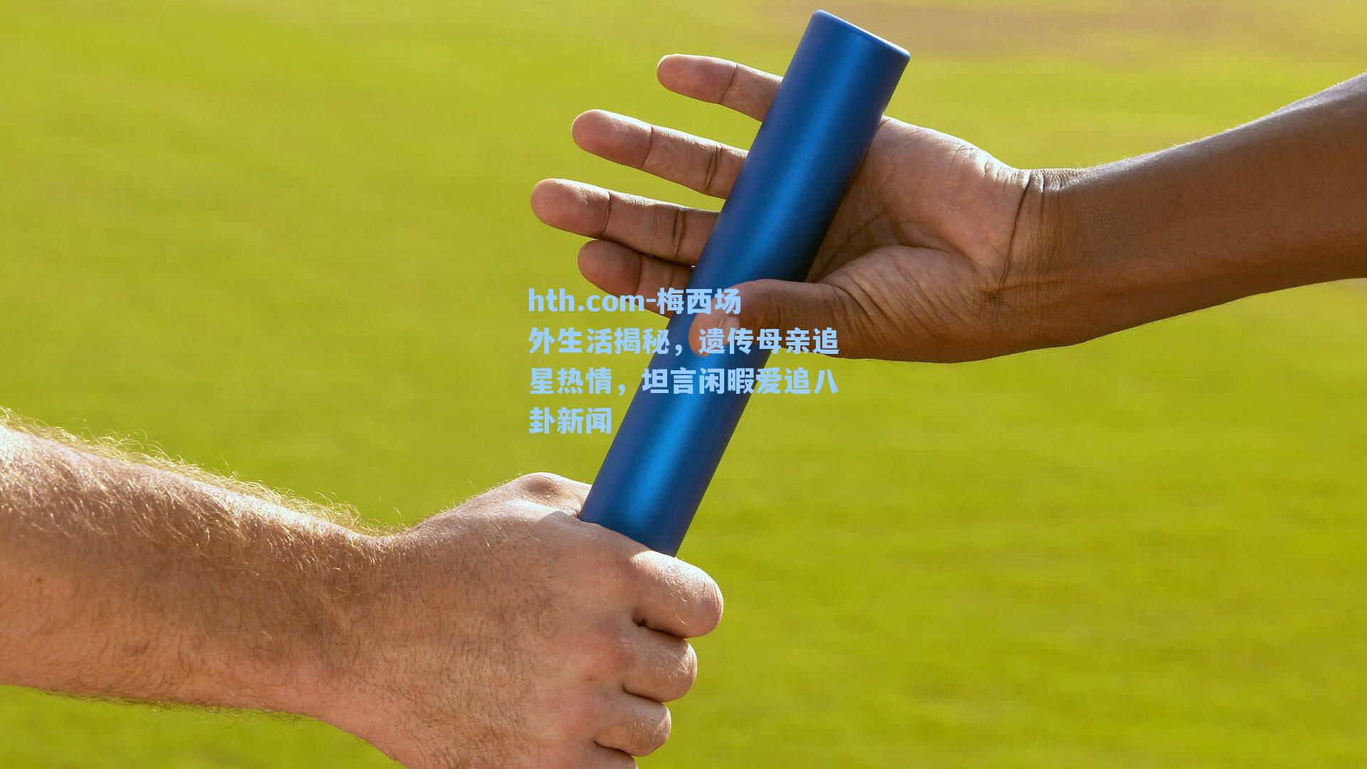 梅西场外生活揭秘，遗传母亲追星热情，坦言闲暇爱追八卦新闻