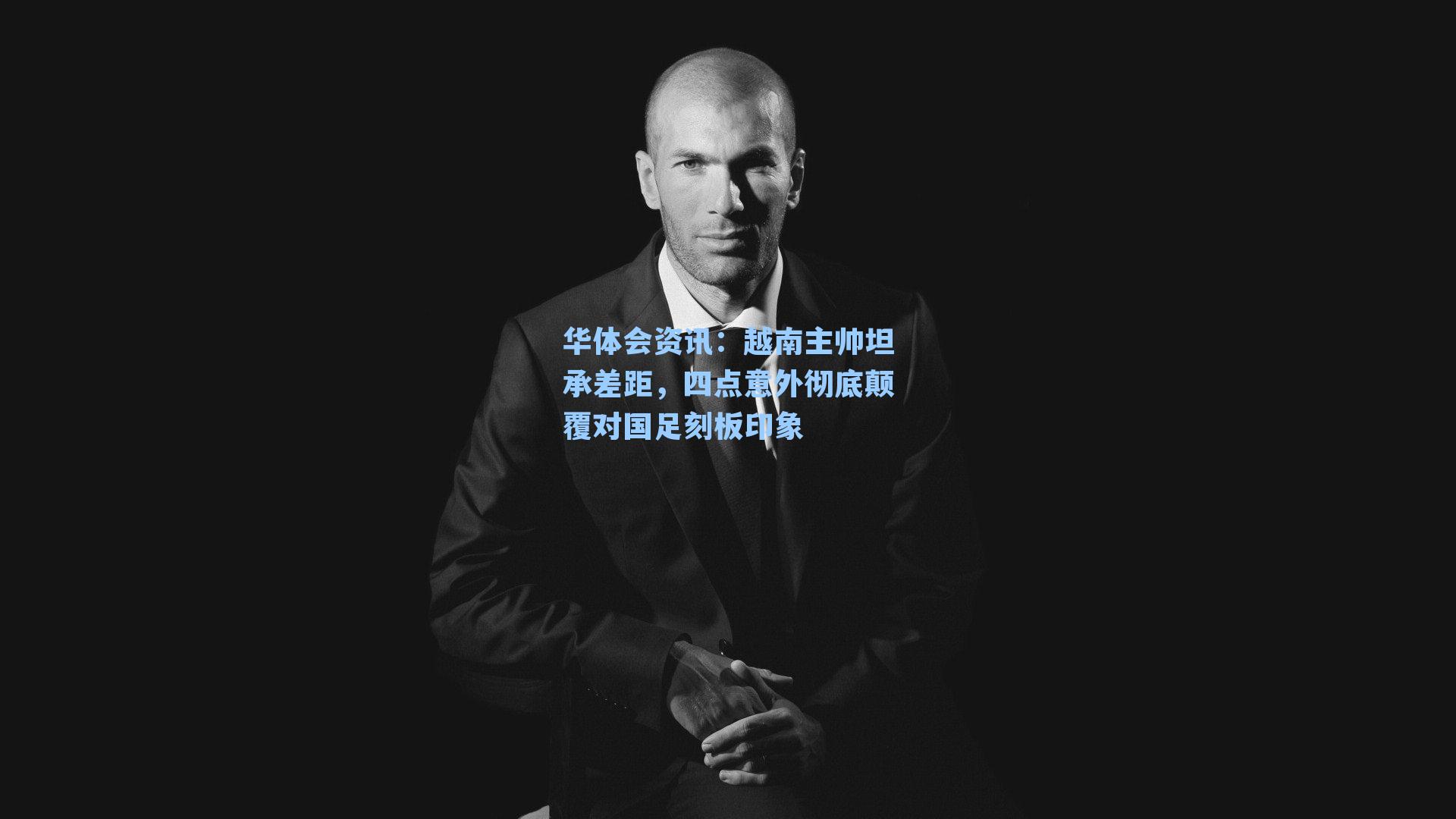 越南主帅坦承差距，四点意外彻底颠覆对国足刻板印象