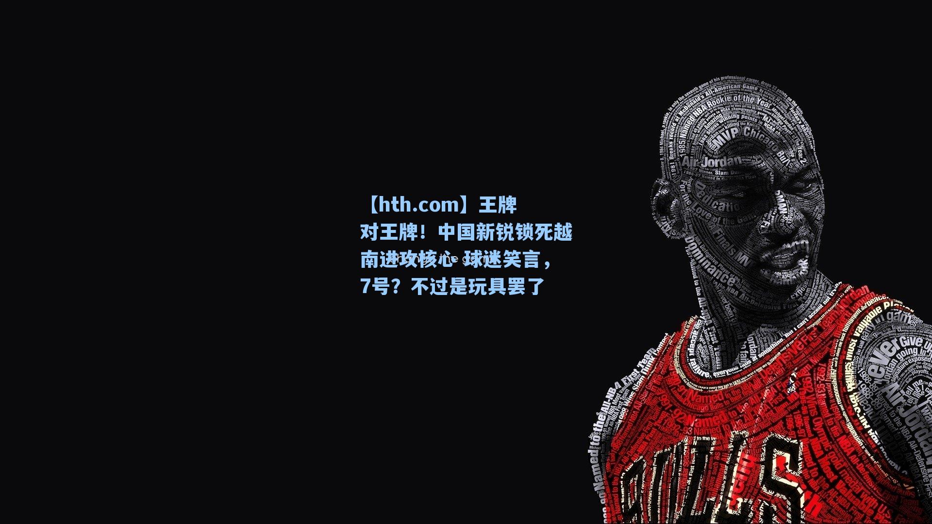【hth.com】王牌对王牌！中国新锐锁死越南进攻核心 球迷笑言，7号？不过是玩具罢了
