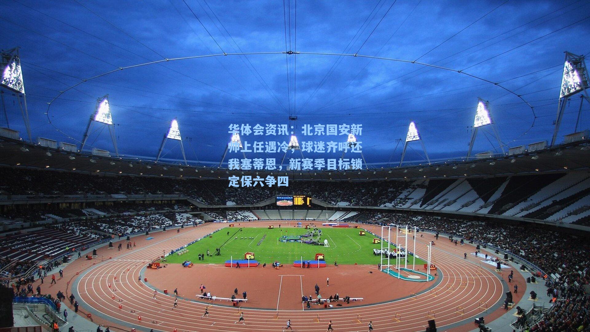 华体会资讯：北京国安新帅上任遇冷，球迷齐呼还我塞蒂恩，新赛季目标锁定保六争四